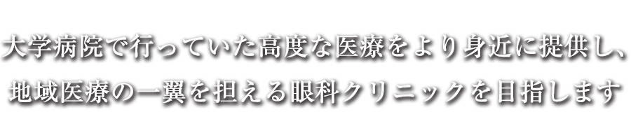 大学病院で行っていた高度な眼科医療を継承することによって、最先端の医療をより身近に提供し、地域医療の一翼を担える眼科クリニックを目指します。